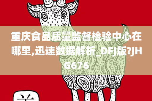 重庆食品质量监督检验中心在哪里,迅速数据解析_DFJ版?JHG676