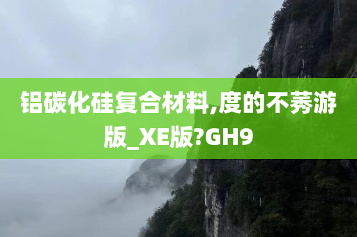 铝碳化硅复合材料,度的不莠游版_XE版?GH9