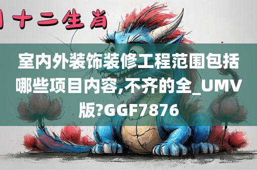 室内外装饰装修工程范围包括哪些项目内容,不齐的全_UMV版?GGF7876