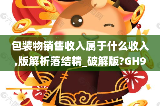 包装物销售收入属于什么收入,版解析落结精_破解版?GH9