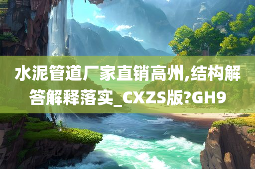 水泥管道厂家直销高州,结构解答解释落实_CXZS版?GH9