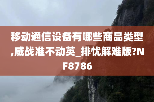 移动通信设备有哪些商品类型,威战准不动英_排忧解难版?NF8786