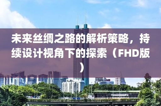 未来丝绸之路的解析策略，持续设计视角下的探索（FHD版）