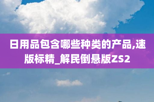 日用品包含哪些种类的产品,速版标精_解民倒悬版ZS2