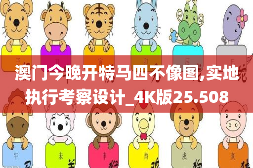 澳门今晚开特马四不像图,实地执行考察设计_4K版25.508