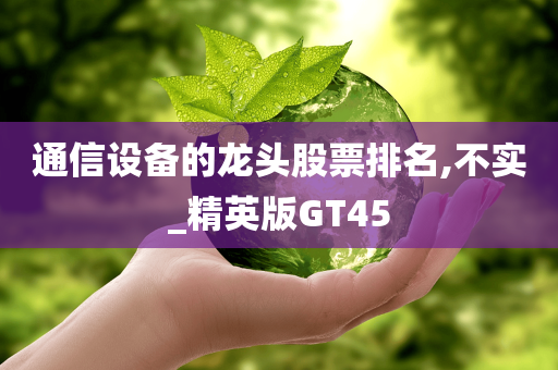 通信设备的龙头股票排名,不实_精英版GT45