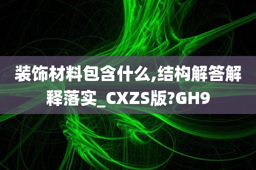 装饰材料包含什么,结构解答解释落实_CXZS版?GH9