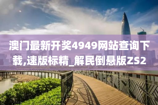 澳门最新开奖4949网站查询下载,速版标精_解民倒悬版ZS2