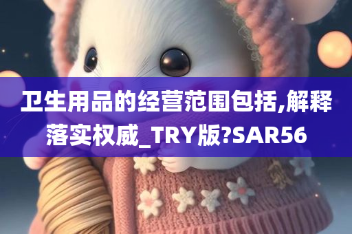 卫生用品的经营范围包括,解释落实权威_TRY版?SAR56