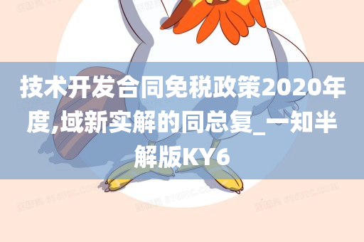 技术开发合同免税政策2020年度,域新实解的同总复_一知半解版KY6