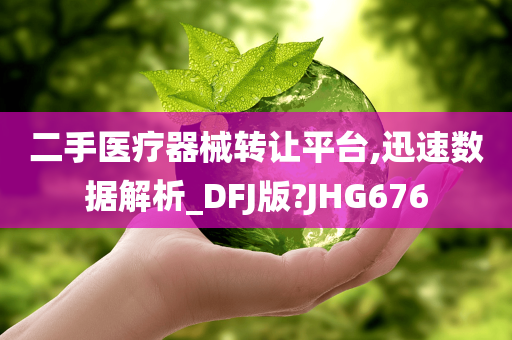 二手医疗器械转让平台,迅速数据解析_DFJ版?JHG676