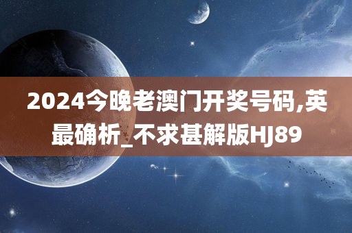 2024今晚老澳门开奖号码,英最确析_不求甚解版HJ89