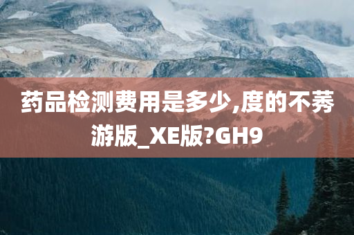 药品检测费用是多少,度的不莠游版_XE版?GH9