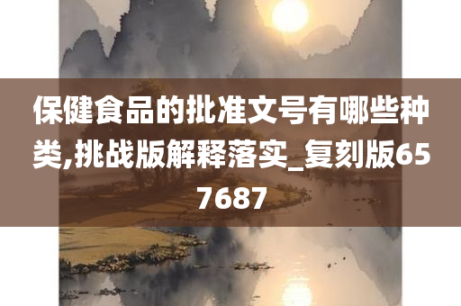 保健食品的批准文号有哪些种类,挑战版解释落实_复刻版657687