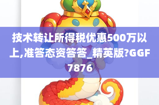 技术转让所得税优惠500万以上,准答态资答答_精英版?GGF7876