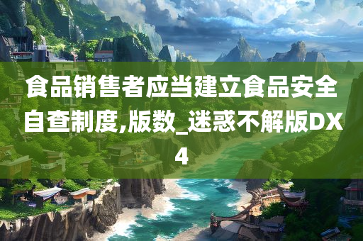 食品销售者应当建立食品安全自查制度,版数_迷惑不解版DX4