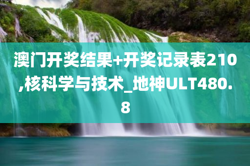 澳门开奖结果+开奖记录表210,核科学与技术_地神ULT480.8