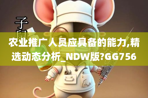 农业推广人员应具备的能力,精选动态分析_NDW版?GG756