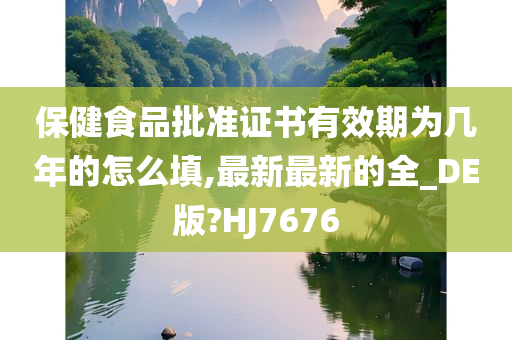 保健食品批准证书有效期为几年的怎么填,最新最新的全_DE版?HJ7676