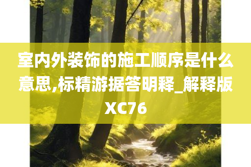 室内外装饰的施工顺序是什么意思,标精游据答明释_解释版XC76