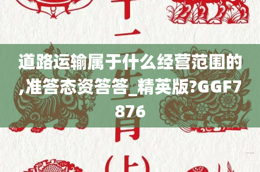 道路运输属于什么经营范围的,准答态资答答_精英版?GGF7876