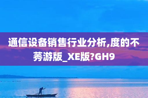 通信设备销售行业分析,度的不莠游版_XE版?GH9