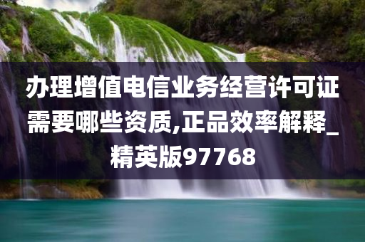 办理增值电信业务经营许可证需要哪些资质,正品效率解释_精英版97768