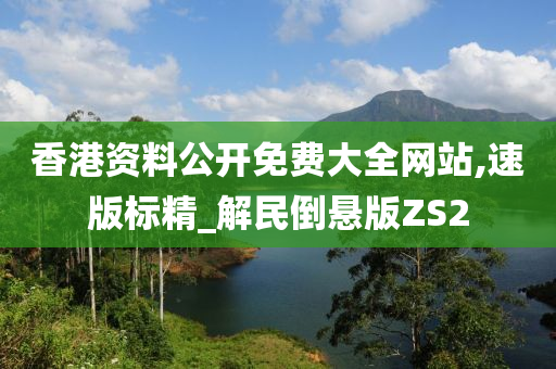 香港资料公开免费大全网站,速版标精_解民倒悬版ZS2