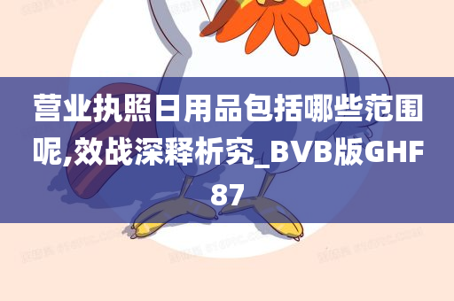 营业执照日用品包括哪些范围呢,效战深释析究_BVB版GHF87