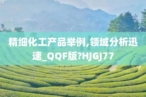 精细化工产品举例,领域分析迅速_QQF版?HJGJ77