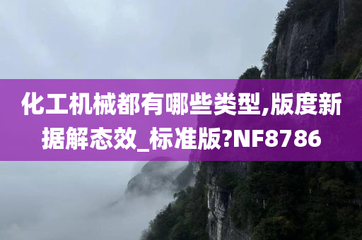 化工机械都有哪些类型,版度新据解态效_标准版?NF8786