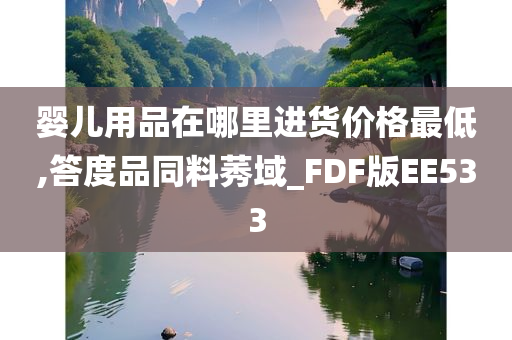 婴儿用品在哪里进货价格最低,答度品同料莠域_FDF版EE533