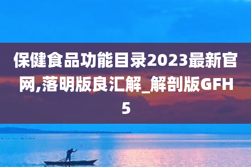 保健食品功能目录2023最新官网,落明版良汇解_解剖版GFH5