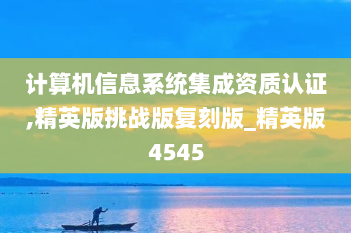 计算机信息系统集成资质认证,精英版挑战版复刻版_精英版4545