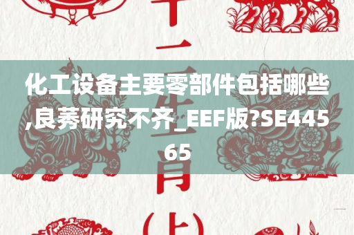 化工设备主要零部件包括哪些,良莠研究不齐_EEF版?SE44565