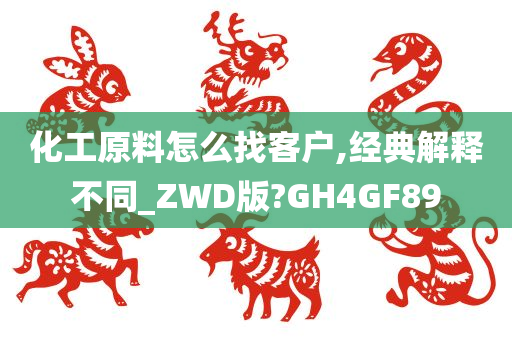 化工原料怎么找客户,经典解释不同_ZWD版?GH4GF89