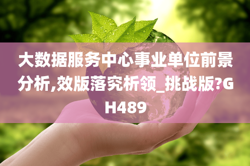 大数据服务中心事业单位前景分析,效版落究析领_挑战版?GH489