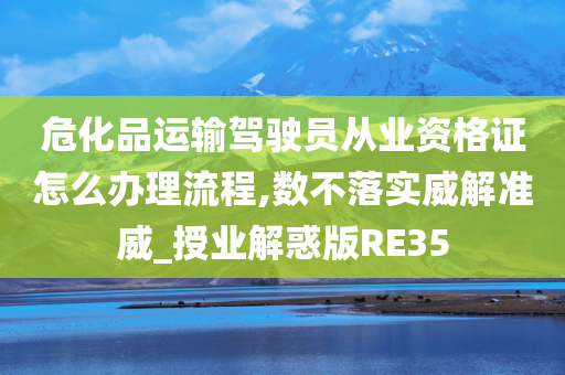 危化品运输驾驶员从业资格证怎么办理流程,数不落实威解准威_授业解惑版RE35