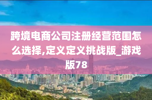 跨境电商公司注册经营范围怎么选择,定义定义挑战版_游戏版78