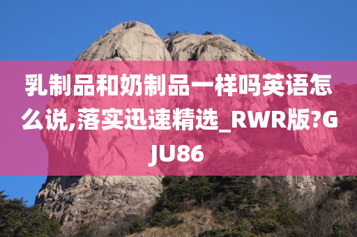 乳制品和奶制品一样吗英语怎么说,落实迅速精选_RWR版?GJU86