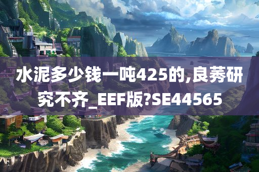 水泥多少钱一吨425的,良莠研究不齐_EEF版?SE44565