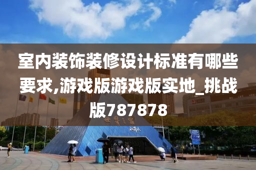 室内装饰装修设计标准有哪些要求,游戏版游戏版实地_挑战版787878