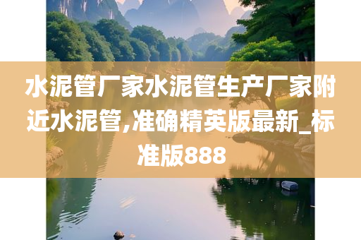 水泥管厂家水泥管生产厂家附近水泥管,准确精英版最新_标准版888