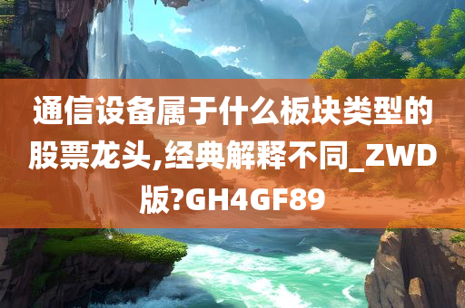 通信设备属于什么板块类型的股票龙头,经典解释不同_ZWD版?GH4GF89