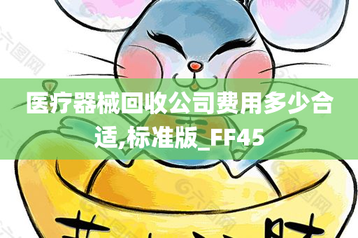 医疗器械回收公司费用多少合适,标准版_FF45