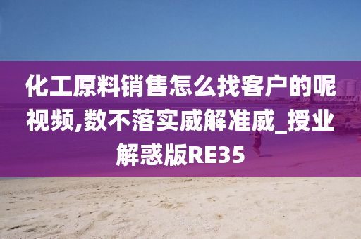 化工原料销售怎么找客户的呢视频,数不落实威解准威_授业解惑版RE35