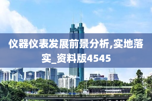 仪器仪表发展前景分析,实地落实_资料版4545