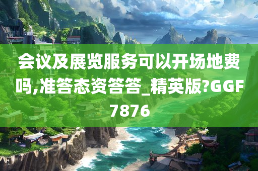 会议及展览服务可以开场地费吗,准答态资答答_精英版?GGF7876