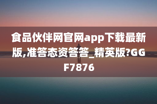 食品伙伴网官网app下载最新版,准答态资答答_精英版?GGF7876