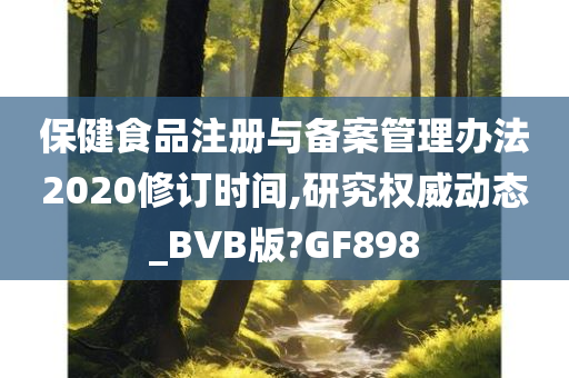 保健食品注册与备案管理办法2020修订时间,研究权威动态_BVB版?GF898